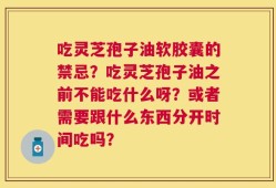 吃灵芝孢子油软胶囊的禁忌？吃灵芝孢子油之前不能吃什么呀？或者需要跟什么东西分开时间吃吗？