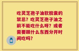 吃灵芝孢子油软胶囊的禁忌？吃灵芝孢子油之前不能吃什么呀？或者需要跟什么东西分开时间吃吗？