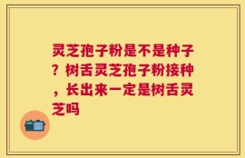 灵芝孢子粉是不是种子？树舌灵芝孢子粉接种，长出来一定是树舌灵芝吗