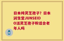 日本纯灵芝孢子？日本润生堂JUNSEIDO活灵芝孢子粉适合老年人吗