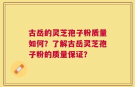 古岳的灵芝孢子粉质量如何？了解古岳灵芝孢子粉的质量保证？