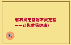 磐石灵芝堂磐石灵芝堂——让你重获健康)