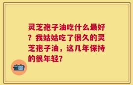 灵芝孢子油吃什么最好？我姑姑吃了很久的灵芝孢子油，这几年保持的很年轻？