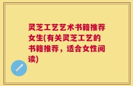 灵芝工艺艺术书籍推荐女生(有关灵芝工艺的书籍推荐，适合女性阅读)