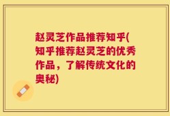 赵灵芝作品推荐知乎(知乎推荐赵灵芝的优秀作品，了解传统文化的奥秘)