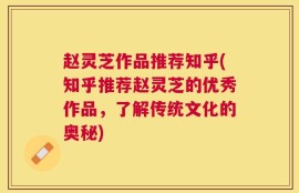 赵灵芝作品推荐知乎(知乎推荐赵灵芝的优秀作品，了解传统文化的奥秘)