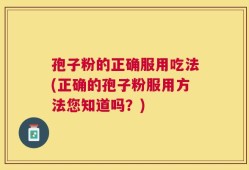 孢子粉的正确服用吃法(正确的孢子粉服用方法您知道吗？)