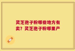 灵芝孢子粉哪些地方有卖？灵芝孢子粉哪里产