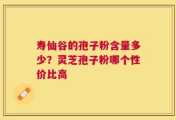 寿仙谷的孢子粉含量多少？灵芝孢子粉哪个性价比高