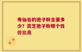 寿仙谷的孢子粉含量多少？灵芝孢子粉哪个性价比高