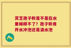灵芝孢子粉是不是在水里稀释不了？孢子粉用开水冲泡还是温水泡