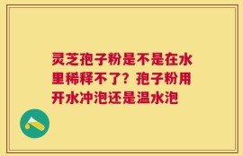 灵芝孢子粉是不是在水里稀释不了？孢子粉用开水冲泡还是温水泡