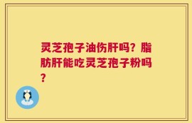 灵芝孢子油伤肝吗？脂肪肝能吃灵芝孢子粉吗？