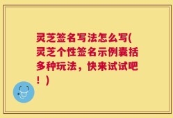 灵芝签名写法怎么写(灵芝个性签名示例囊括多种玩法，快来试试吧！)