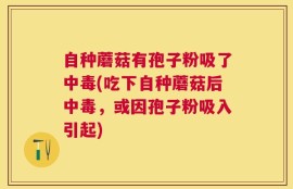 自种蘑菇有孢子粉吸了中毒(吃下自种蘑菇后中毒，或因孢子粉吸入引起)