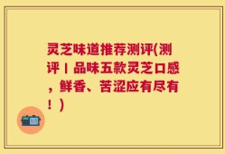 灵芝味道推荐测评(测评丨品味五款灵芝口感，鲜香、苦涩应有尽有！)