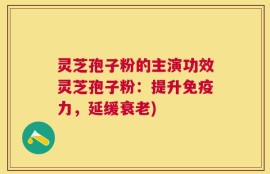 灵芝孢子粉的主演功效灵芝孢子粉：提升免疫力，延缓衰老)