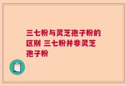 三七粉与灵芝孢子粉的区别 三七粉并非灵芝孢子粉