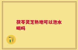 茯苓灵芝熟地可以泡水喝吗