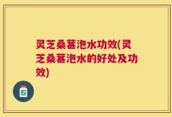 灵芝桑葚泡水功效(灵芝桑葚泡水的好处及功效)