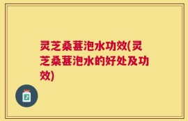灵芝桑葚泡水功效(灵芝桑葚泡水的好处及功效)