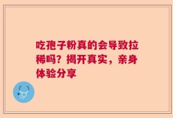 吃孢子粉真的会导致拉稀吗？揭开真实，亲身体验分享