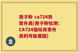 孢子粉 ca724异常升高(孢子粉检测：CA724指标异常升高的可能原因)