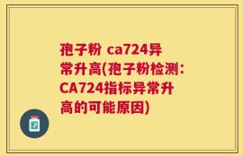 孢子粉 ca724异常升高(孢子粉检测：CA724指标异常升高的可能原因)