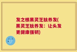 发之根黑灵芝肽养发(黑灵芝肽养发：让头发更健康强韧)