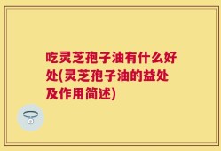 吃灵芝孢子油有什么好处(灵芝孢子油的益处及作用简述)