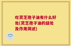 吃灵芝孢子油有什么好处(灵芝孢子油的益处及作用简述)