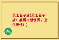 灵芝包子店(灵芝包子店：品质口感优秀，卫生无忧！)