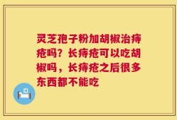 灵芝孢子粉加胡椒治痔疮吗？长痔疮可以吃胡椒吗，长痔疮之后很多东西都不能吃