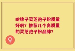 啥牌子灵芝孢子粉质量好啊？推荐几个高质量的灵芝孢子粉品牌？
