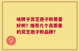 啥牌子灵芝孢子粉质量好啊？推荐几个高质量的灵芝孢子粉品牌？