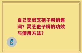自己卖灵芝孢子粉销售词？灵芝孢子粉的功效与使用方法？
