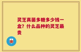 灵芝真菌多糖多少钱一盒？什么品种的灵芝最贵