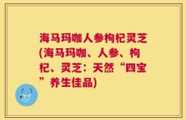 海马玛咖人参枸杞灵芝(海马玛咖、人参、枸杞、灵芝：天然“四宝”养生佳品)