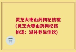 灵芝大枣山药枸杞核桃(灵芝大枣山药枸杞核桃汤：滋补养生佳饮)