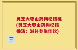 灵芝大枣山药枸杞核桃(灵芝大枣山药枸杞核桃汤：滋补养生佳饮)