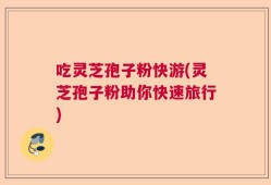 吃灵芝孢子粉快游(灵芝孢子粉助你快速旅行)