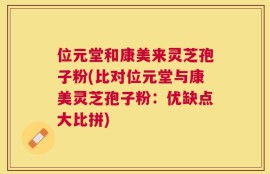位元堂和康美来灵芝孢子粉(比对位元堂与康美灵芝孢子粉：优缺点大比拼)