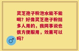灵芝孢子粉泡水能不能喝？好像灵芝孢子粉挺多人用的，我同事说也很方便服用，效果可以吗？