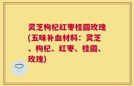 灵芝枸杞红枣桂圆玫瑰(五味补血材料：灵芝、枸杞、红枣、桂圆、玫瑰)