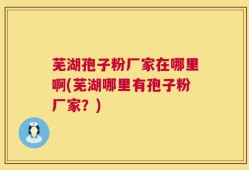 芜湖孢子粉厂家在哪里啊(芜湖哪里有孢子粉厂家？)