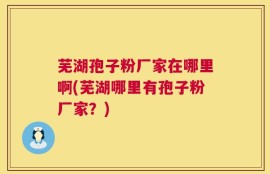 芜湖孢子粉厂家在哪里啊(芜湖哪里有孢子粉厂家？)