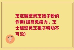 芝寇破壁灵芝孢子粉的作用(提高免疫力，芝士破壁灵芝孢子粉功不可没)