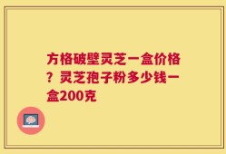方格破壁灵芝一盒价格？灵芝孢子粉多少钱一盒200克