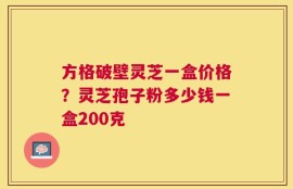 方格破壁灵芝一盒价格？灵芝孢子粉多少钱一盒200克
