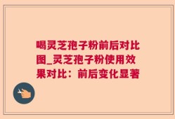 喝灵芝孢子粉前后对比图_灵芝孢子粉使用效果对比：前后变化显著
